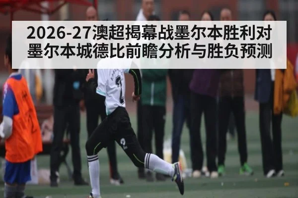 2026-27澳超揭幕战墨尔本胜利对墨尔本城德比前瞻分析与胜负预测