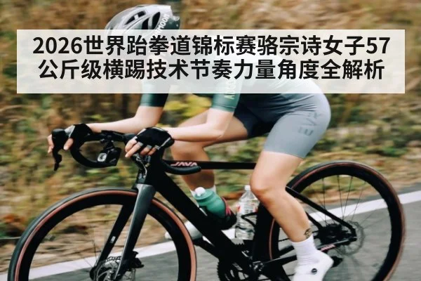 2026世界跆拳道锦标赛骆宗诗女子57公斤级横踢技术节奏力量角度全解析