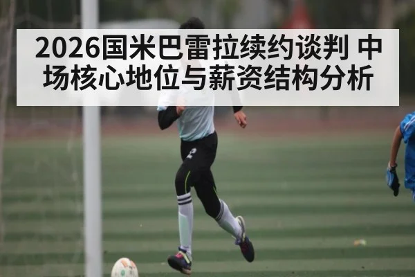 2026国米巴雷拉续约谈判 中场核心地位与薪资结构分析