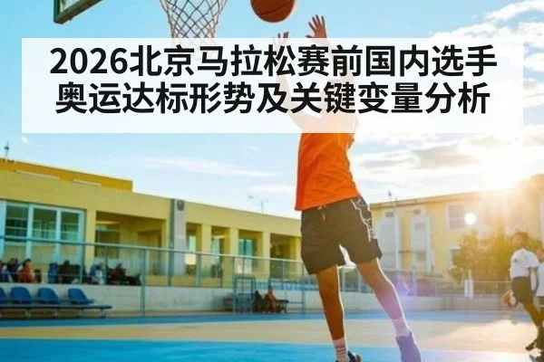 2026北京马拉松赛前国内选手奥运达标形势及关键变量分析