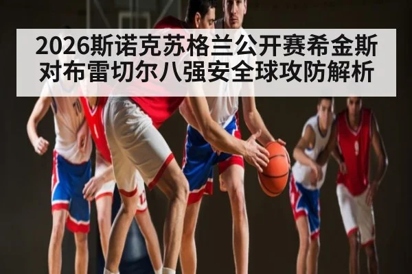 2026斯诺克苏格兰公开赛希金斯对布雷切尔八强安全球攻防解析